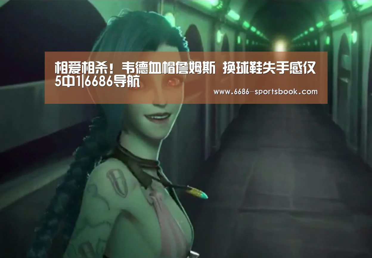 相爱相杀!韦德血帽詹姆斯 换球鞋失手感仅5中1|6686导航(图1) 6686体育